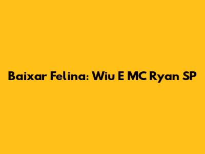 Baixar Felina: Wiu E MC Ryan SP