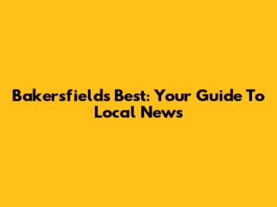 Bakersfield's Best: Your Guide To Local News