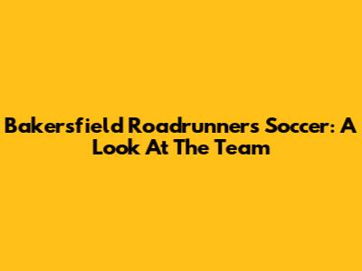 Bakersfield Roadrunners Soccer: A Look At The Team