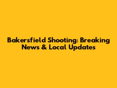 Bakersfield Shooting: Breaking News & Local Updates