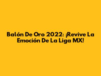 Balón De Oro 2022: ¡Revive La Emoción De La Liga MX!