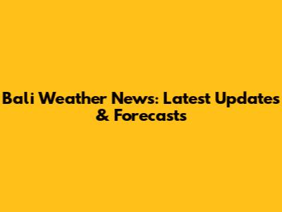Bali Weather News: Latest Updates & Forecasts
