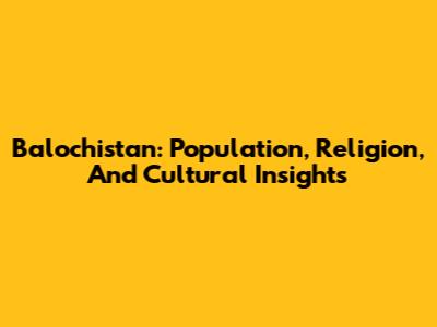 Balochistan: Population, Religion, And Cultural Insights