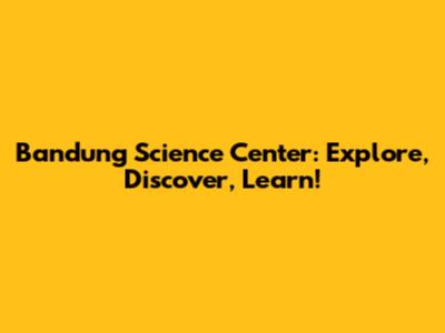 Bandung Science Center: Explore, Discover, Learn!