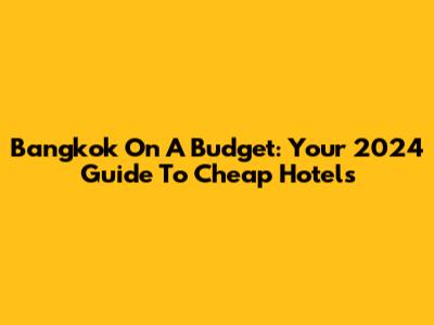 Bangkok On A Budget: Your 2024 Guide To Cheap Hotels