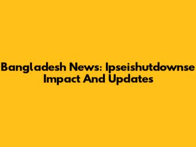 Bangladesh News: Ipseishutdownse Impact And Updates