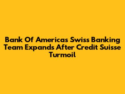 Bank Of America's Swiss Banking Team Expands After Credit Suisse Turmoil