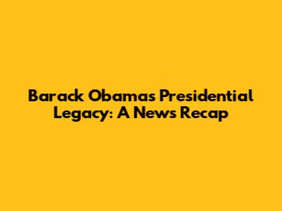 Barack Obama's Presidential Legacy: A News Recap