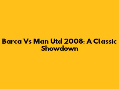 Barca Vs Man Utd 2008: A Classic Showdown