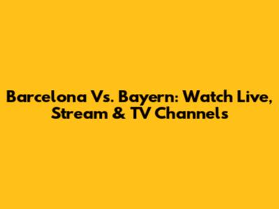Barcelona Vs. Bayern: Watch Live, Stream & TV Channels