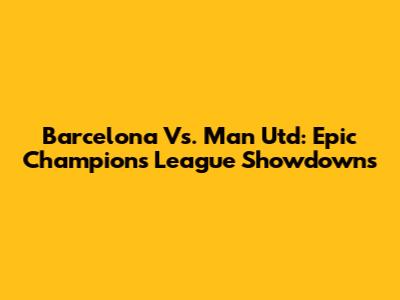 Barcelona Vs. Man Utd: Epic Champions League Showdowns