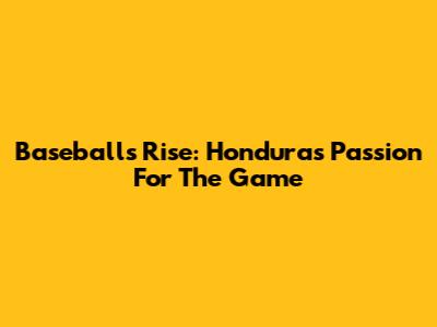 Baseball's Rise: Honduras' Passion For The Game