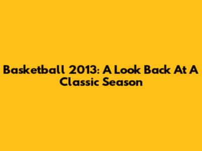 Basketball 2013: A Look Back At A Classic Season