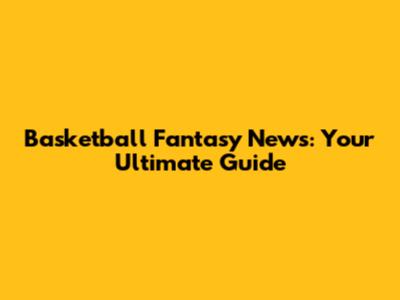 Basketball Fantasy News: Your Ultimate Guide