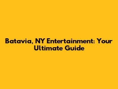 Batavia, NY Entertainment: Your Ultimate Guide