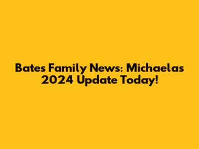 Bates Family News: Michaela's 2024 Update Today!