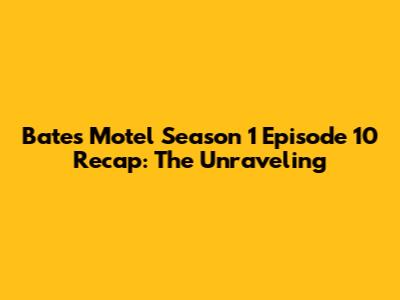 Bates Motel Season 1 Episode 10 Recap: The Unraveling
