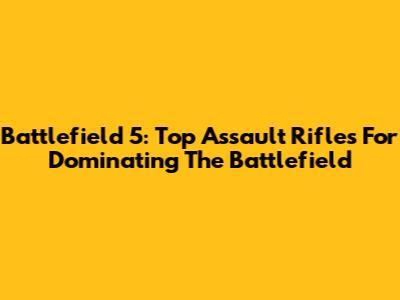 Battlefield 5: Top Assault Rifles For Dominating The Battlefield