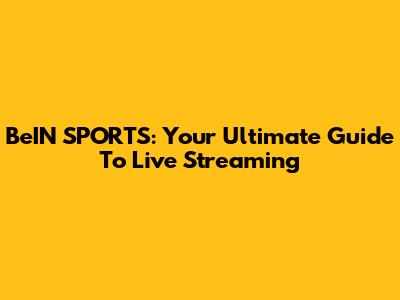 BeIN SPORTS: Your Ultimate Guide To Live Streaming