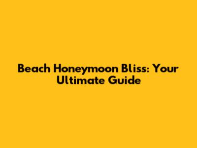 Beach Honeymoon Bliss: Your Ultimate Guide