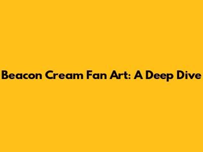 Beacon Cream Fan Art: A Deep Dive
