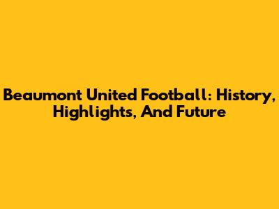 Beaumont United Football: History, Highlights, And Future