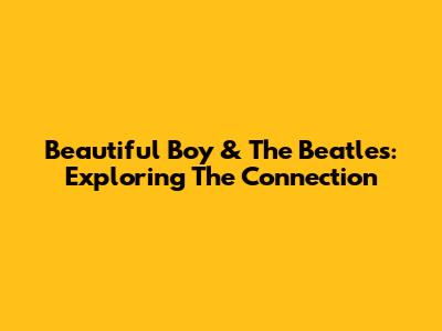 Beautiful Boy & The Beatles: Exploring The Connection