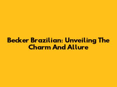 Becker Brazilian: Unveiling The Charm And Allure
