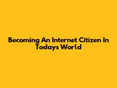 Becoming An Internet Citizen In Today's World