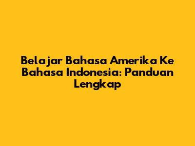 Belajar Bahasa Amerika Ke Bahasa Indonesia: Panduan Lengkap