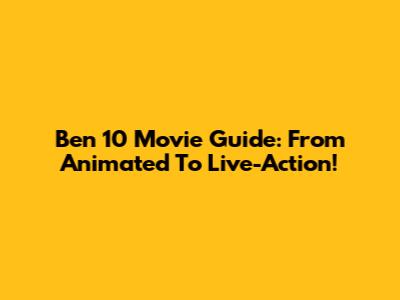 Ben 10 Movie Guide: From Animated To Live-Action!