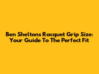 Ben Shelton's Racquet Grip Size: Your Guide To The Perfect Fit