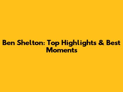 Ben Shelton: Top Highlights & Best Moments