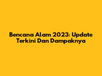Bencana Alam 2023: Update Terkini Dan Dampaknya