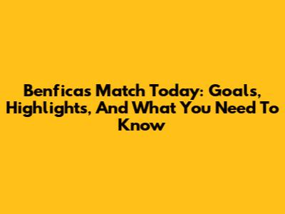 Benfica's Match Today: Goals, Highlights, And What You Need To Know