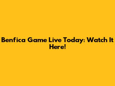 Benfica Game Live Today: Watch It Here!