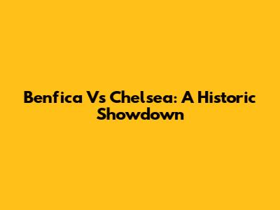 Benfica Vs Chelsea: A Historic Showdown