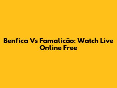 Benfica Vs Famalicão: Watch Live Online Free