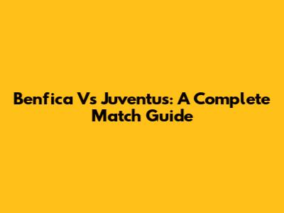 Benfica Vs Juventus: A Complete Match Guide