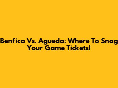 Benfica Vs. Agueda: Where To Snag Your Game Tickets!