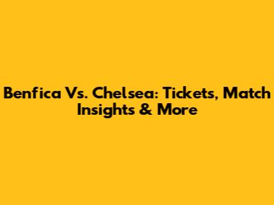 Benfica Vs. Chelsea: Tickets, Match Insights & More