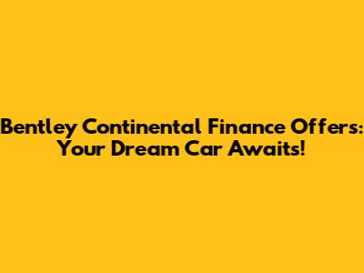 Bentley Continental Finance Offers: Your Dream Car Awaits!