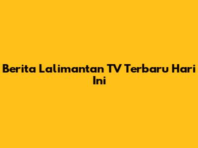Berita Lalimantan TV Terbaru Hari Ini