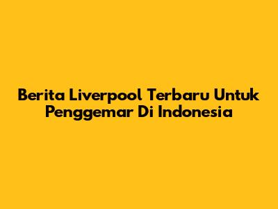 Berita Liverpool Terbaru Untuk Penggemar Di Indonesia