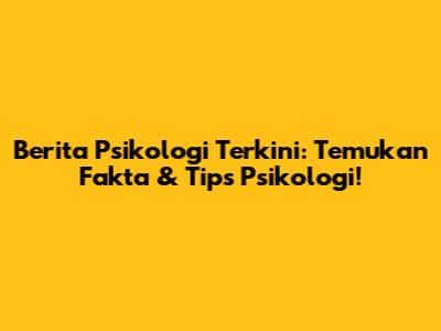 Berita Psikologi Terkini: Temukan Fakta & Tips Psikologi!