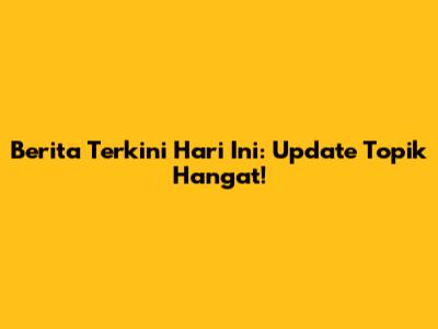 Berita Terkini Hari Ini: Update Topik Hangat!