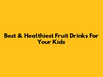 Best & Healthiest Fruit Drinks For Your Kids