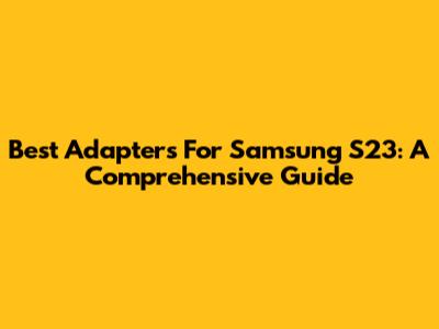 Best Adapters For Samsung S23: A Comprehensive Guide