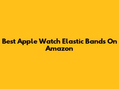 Best Apple Watch Elastic Bands On Amazon