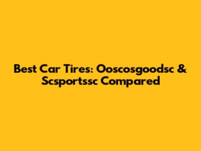 Best Car Tires: Ooscosgoodsc & Scsportssc Compared